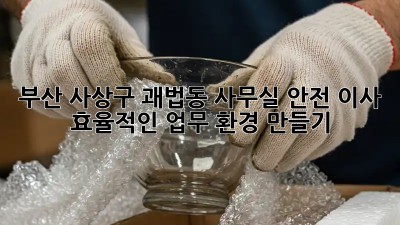 부산 사상구 괘법동 사무실 안전 이사, 효율적인 업무 환경 만들기