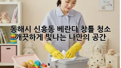 동해시 신흥동 베란다 창틀 청소, 깨끗하게 빛나는 나만의 공간!