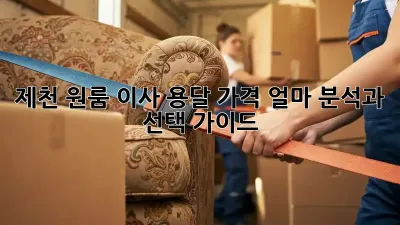 제천 원룸 이사, 용달 가격 얼마? 분석과 선택 가이드